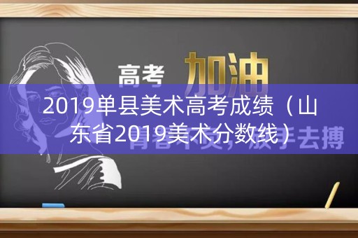 2019单县美术高考成绩（山东省2019美术分数线）