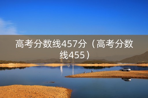 高考分数线457分（高考分数线455）