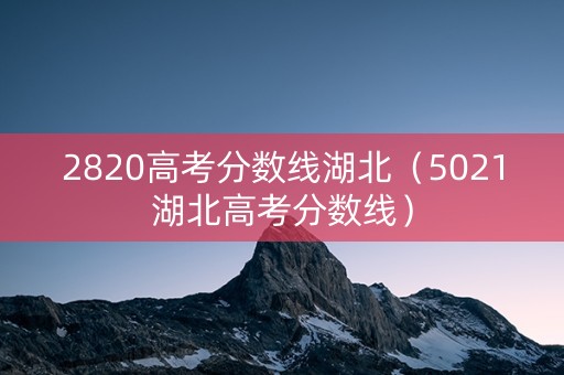 2820高考分数线湖北（5021湖北高考分数线）