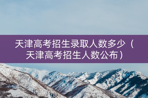 天津高考招生录取人数多少（天津高考招生人数公布）