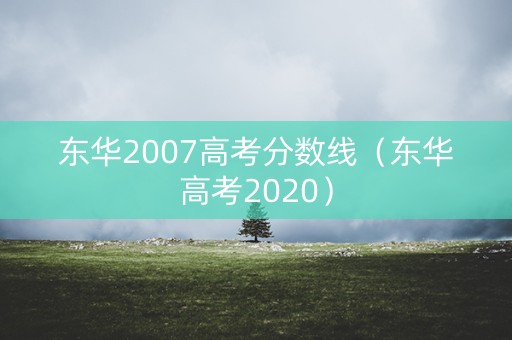 东华2007高考分数线（东华高考2020）