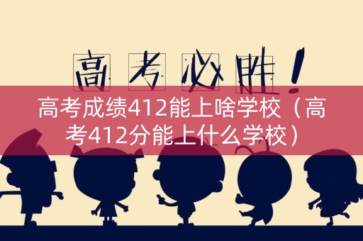 高考成绩412能上啥学校（高考412分能上什么学校）