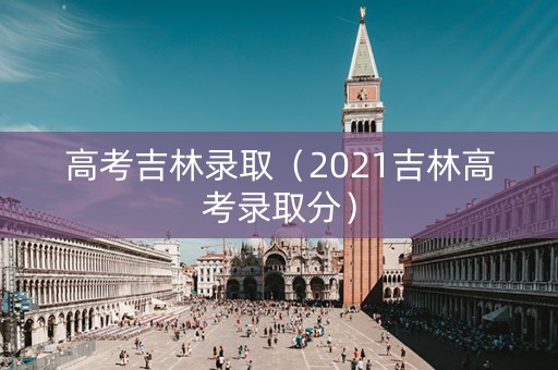 高考吉林录取（2021吉林高考录取分）