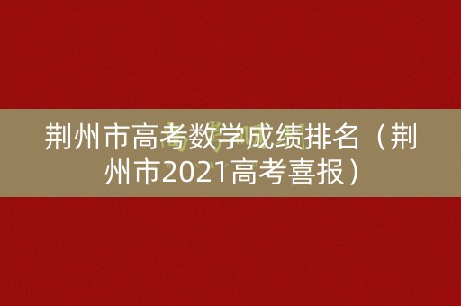 荆州市高考数学成绩排名（荆州市2021高考喜报）