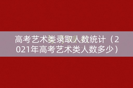 高考艺术类录取人数统计（2021年高考艺术类人数多少）