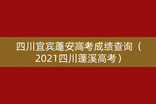 四川宜宾蓬安高考成绩查询（2021四川蓬溪高考）