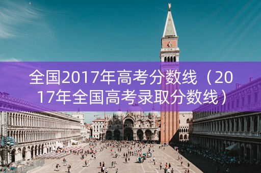 全国2017年高考分数线（2017年全国高考录取分数线）