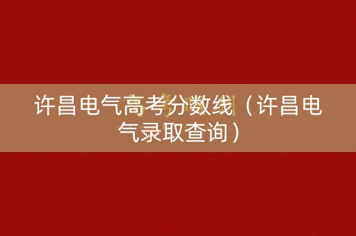 许昌电气高考分数线（许昌电气录取查询）