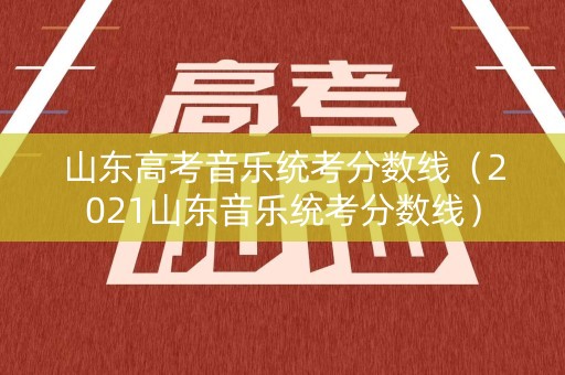 山东高考音乐统考分数线（2021山东音乐统考分数线）