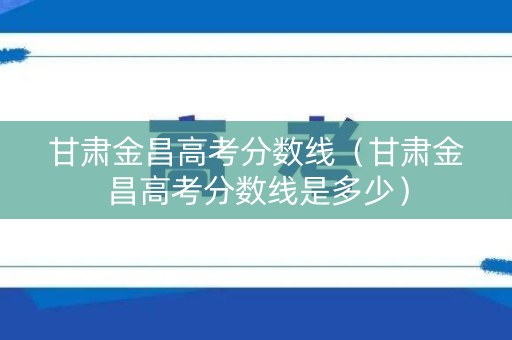 甘肃金昌高考分数线（甘肃金昌高考分数线是多少）