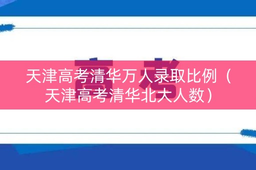 天津高考清华万人录取比例（天津高考清华北大人数）