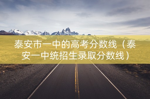 泰安市一中的高考分数线（泰安一中统招生录取分数线）