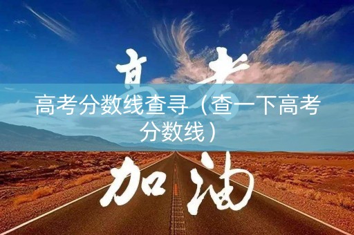 高考分数线查寻（查一下高考分数线）