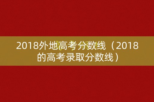 2018外地高考分数线（2018的高考录取分数线）