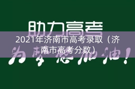 2021年济南市高考录取（济南市高考分数）