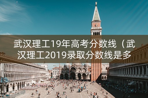 武汉理工19年高考分数线（武汉理工2019录取分数线是多少）