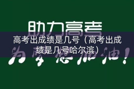 高考出成绩是几号（高考出成绩是几号哈尔滨）