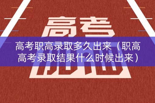 高考职高录取多久出来（职高高考录取结果什么时候出来）