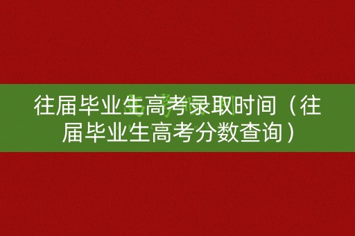 往届毕业生高考录取时间（往届毕业生高考分数查询）
