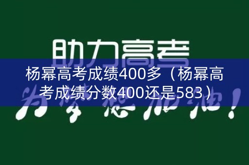 杨幂高考成绩400多（杨幂高考成绩分数400还是583）