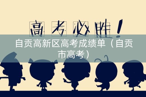 自贡高新区高考成绩单（自贡市高考）