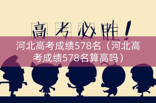 河北高考成绩578名（河北高考成绩578名算高吗）