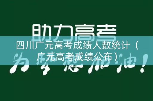 四川广元高考成绩人数统计（广元高考成绩公布）