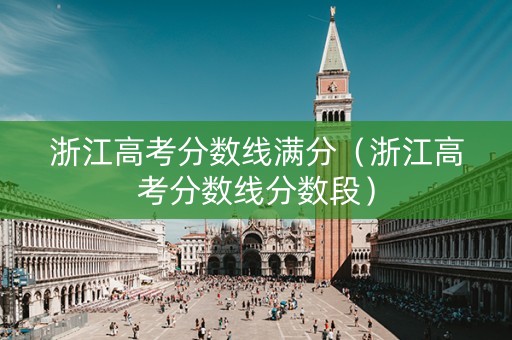 浙江高考分数线满分（浙江高考分数线分数段）