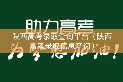 陕西高考录取查询平台（陕西高考录取信息查询）