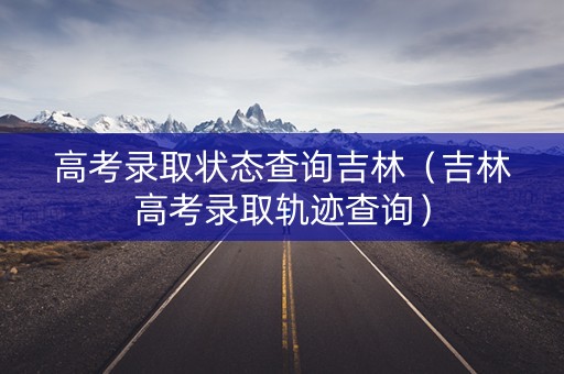 高考录取状态查询吉林（吉林高考录取轨迹查询）