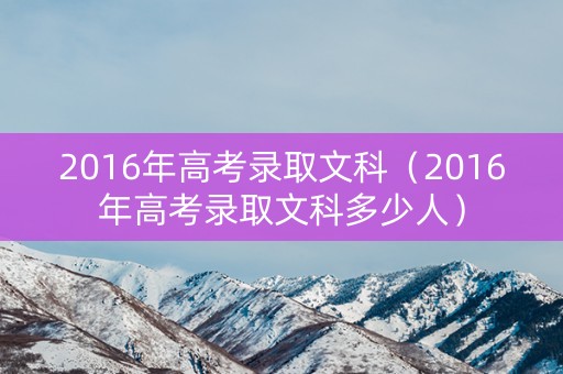 2016年高考录取文科（2016年高考录取文科多少人）