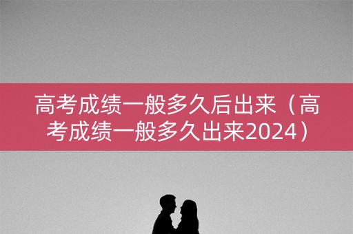 高考成绩一般多久后出来（高考成绩一般多久出来2024）