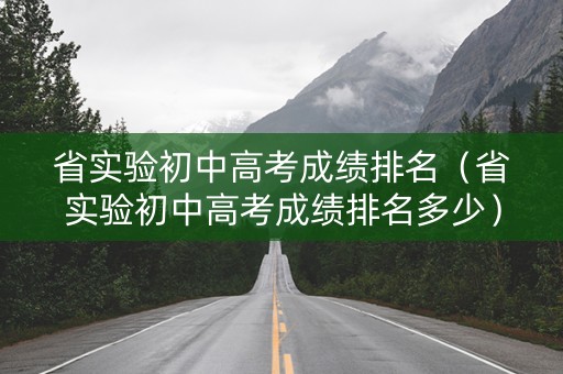 省实验初中高考成绩排名（省实验初中高考成绩排名多少）