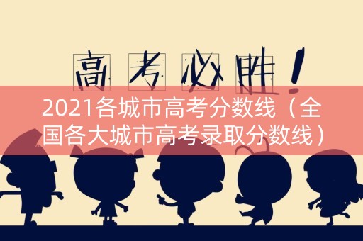 2021各城市高考分数线（全国各大城市高考录取分数线）