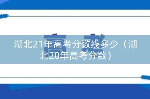 湖北21年高考分数线多少（湖北20年高考分数）