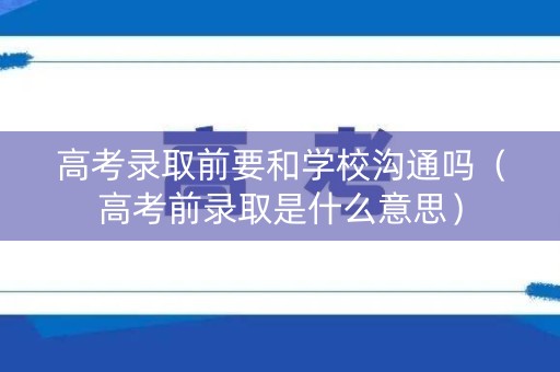 高考录取前要和学校沟通吗（高考前录取是什么意思）