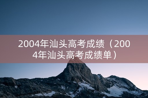 2004年汕头高考成绩（2004年汕头高考成绩单）