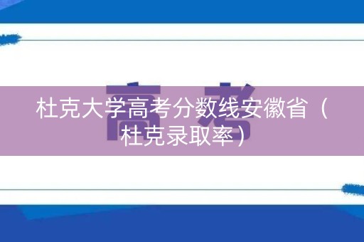 杜克大学高考分数线安徽省（杜克录取率）