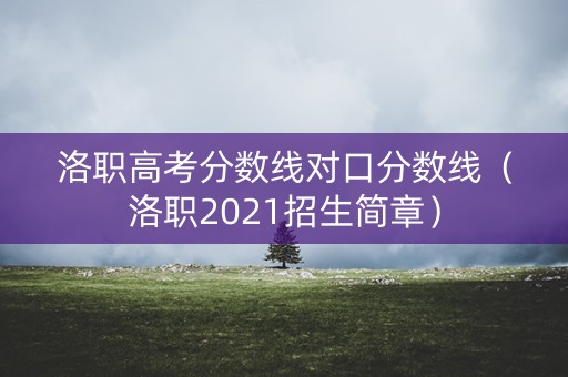 洛职高考分数线对口分数线（洛职2021招生简章）