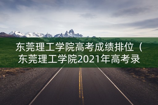 东莞理工学院高考成绩排位（东莞理工学院2021年高考录取分数线）