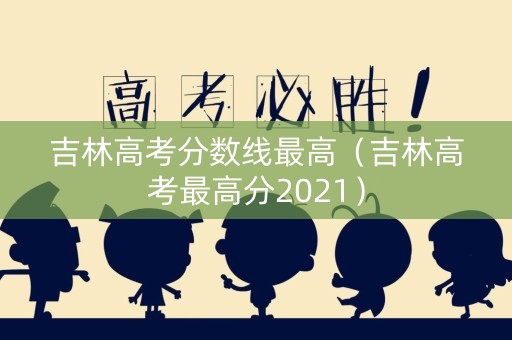 吉林高考分数线最高（吉林高考最高分2021）