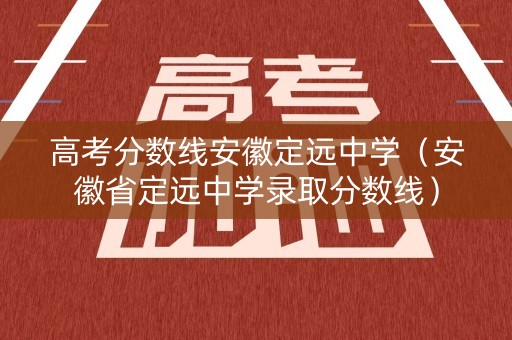 高考分数线安徽定远中学（安徽省定远中学录取分数线）