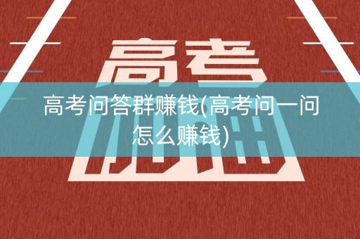 高考问答群赚钱(高考问一问怎么赚钱)