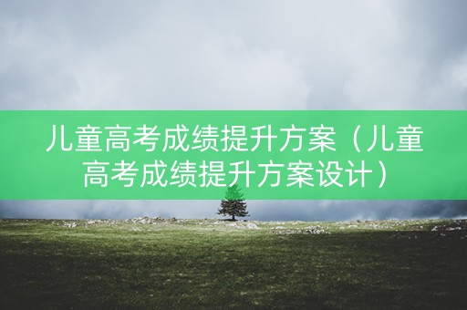 儿童高考成绩提升方案（儿童高考成绩提升方案设计）