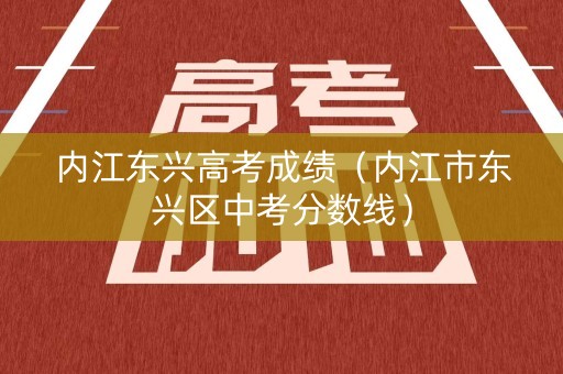 内江东兴高考成绩（内江市东兴区中考分数线）