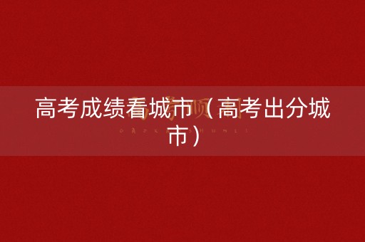 高考成绩看城市（高考出分城市）