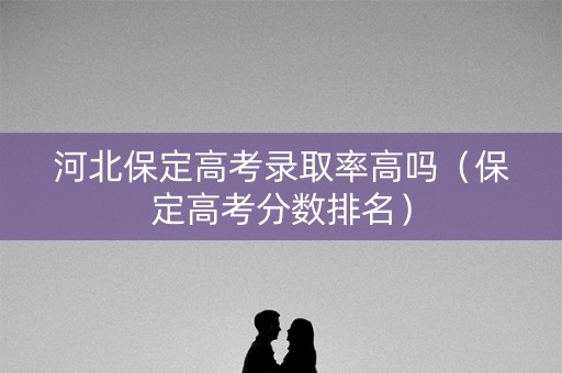 河北保定高考录取率高吗（保定高考分数排名）