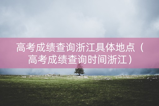高考成绩查询浙江具体地点（高考成绩查询时间浙江）