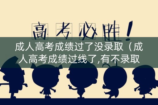 成人高考成绩过了没录取（成人高考成绩过线了,有不录取的可能吗）