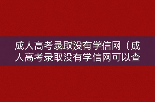 成人高考录取没有学信网（成人高考录取没有学信网可以查吗）